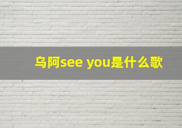 乌阿see you是什么歌